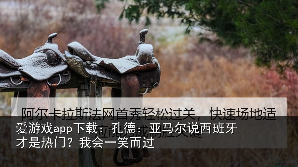 爱游戏app下载：孔德相关情况是热门？我会一笑而过
