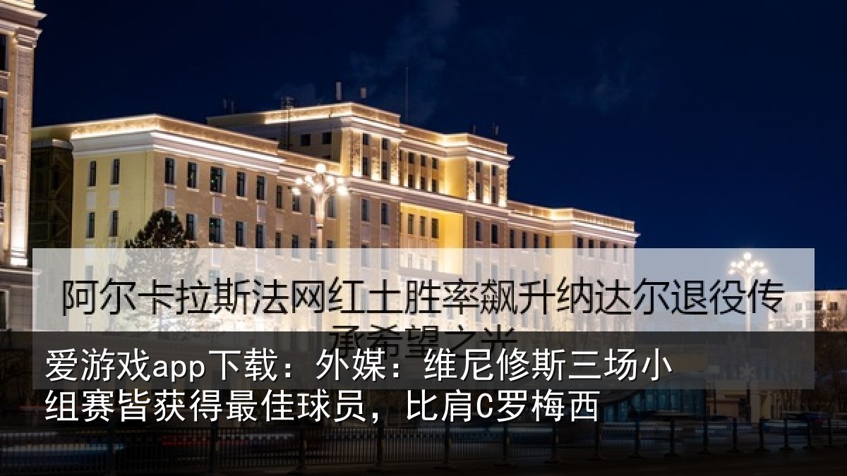 爱游戏app下载：外媒：维尼修斯三场小组赛皆获得最佳球员，比肩C罗梅西
