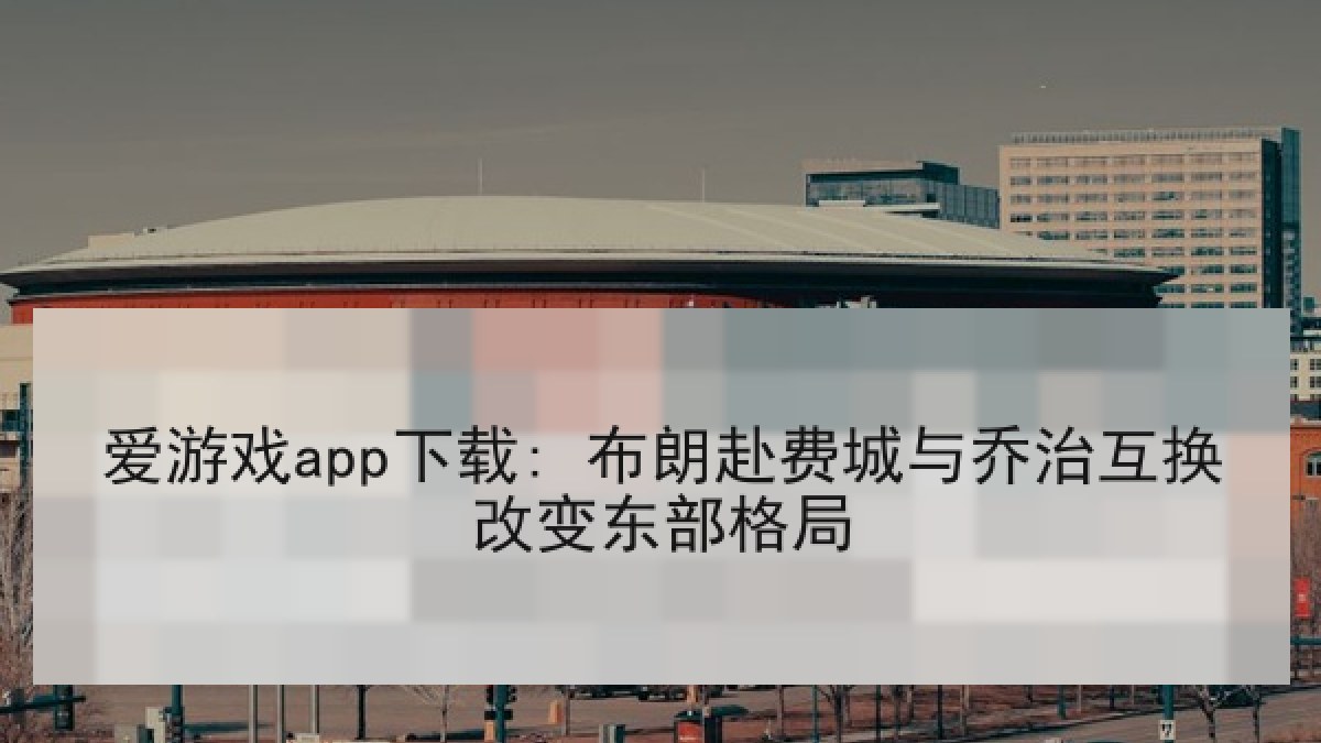 爱游戏app下载: 布朗赴费城与乔治互换改变东部格局