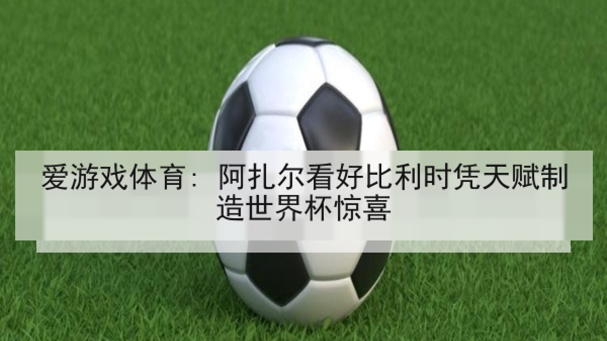 爱游戏体育: 阿扎尔看好比利时凭天赋制造世界杯惊喜