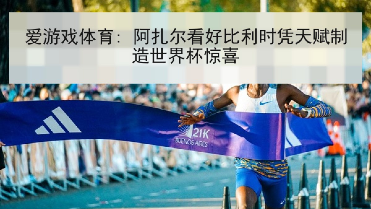 爱游戏体育: 阿扎尔看好比利时凭天赋制造世界杯惊喜