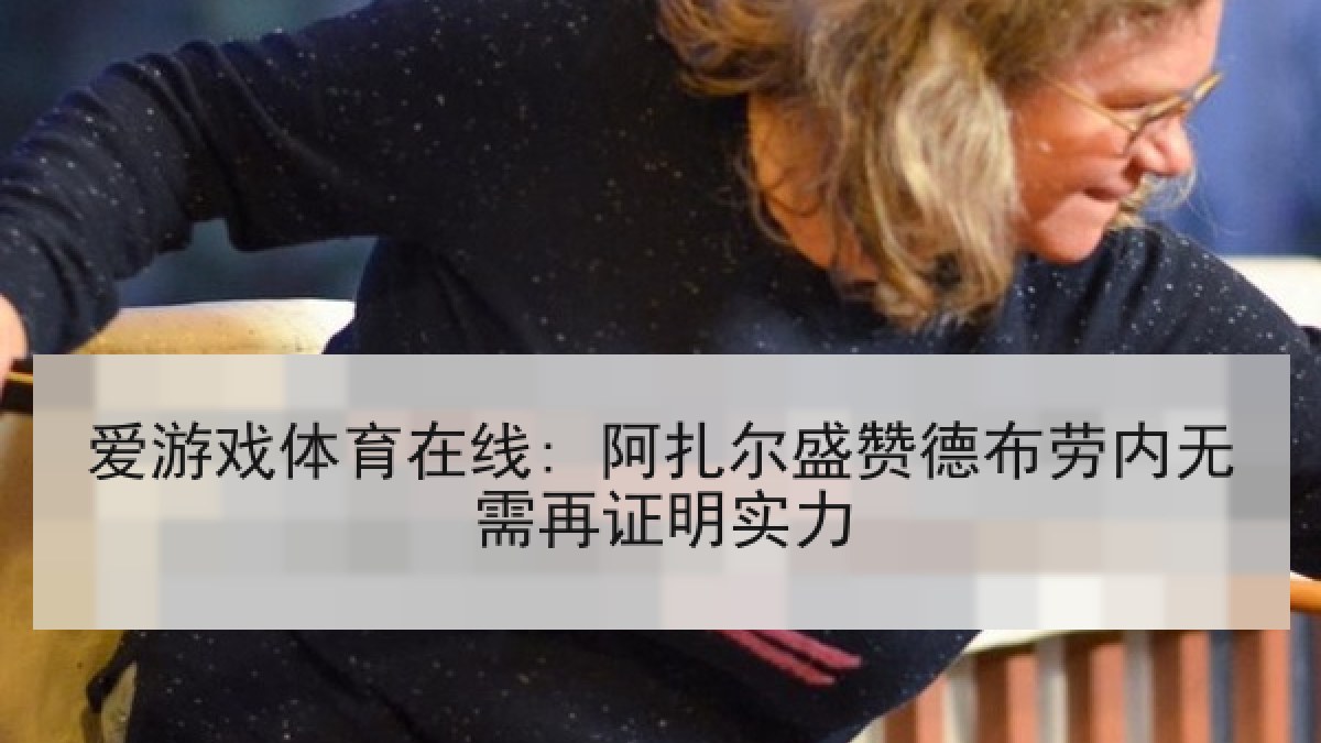 爱游戏体育在线: 阿扎尔盛赞德布劳内无需再证明实力