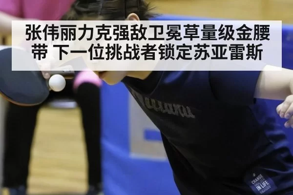 张伟丽力克强敌卫冕草量级金腰带 下一位挑战者锁定苏亚雷斯