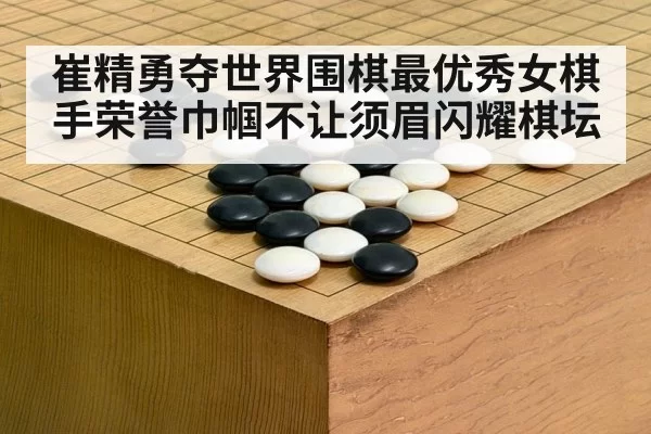 崔精勇夺世界围棋最优秀女棋手荣誉巾帼不让须眉闪耀棋坛