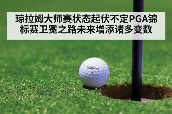 琼拉姆大师赛状态起伏不定PGA锦标赛卫冕之路未来增添诸多变数