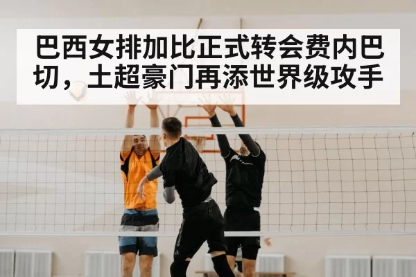 巴西女排加比正式转会费内巴切,土超豪门再添世界级攻手