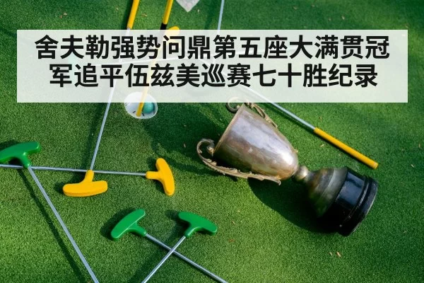 舍夫勒强势问鼎第五座大满贯冠军追平伍兹美巡赛七十胜纪录
