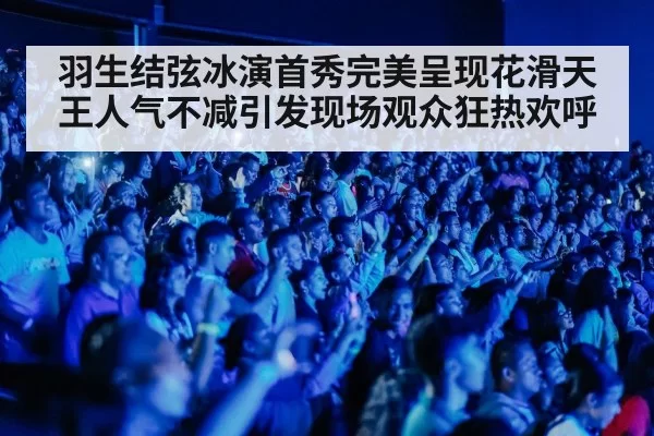 羽生结弦冰演首秀完美呈现花滑天王人气不减引发现场观众狂热欢呼