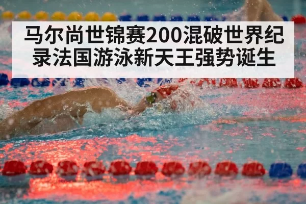 马尔尚世锦赛200混破世界纪录法国游泳新天王强势诞生