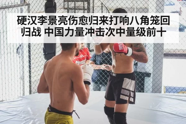 硬汉李景亮伤愈归来打响八角笼回归战 中国力量冲击次中量级前十