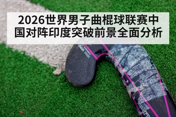 2026世界男子曲棍球联赛中国对阵印度突破前景全面分析